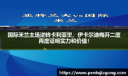 国际米兰主场逆转卡利亚里，伊卡尔迪梅开二度再度证明实力和价值！