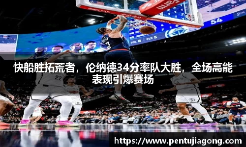 快船胜拓荒者，伦纳德34分率队大胜，全场高能表现引爆赛场