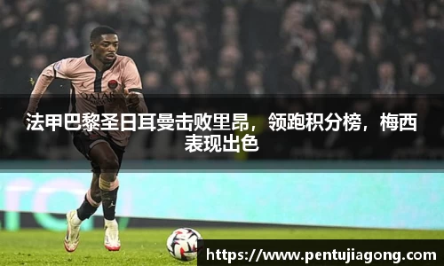 法甲巴黎圣日耳曼击败里昂，领跑积分榜，梅西表现出色