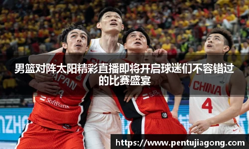 男篮对阵太阳精彩直播即将开启球迷们不容错过的比赛盛宴