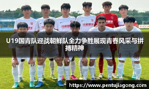U19国青队迎战朝鲜队全力争胜展现青春风采与拼搏精神
