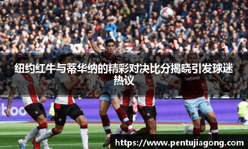 纽约红牛与蒂华纳的精彩对决比分揭晓引发球迷热议