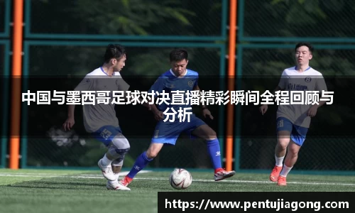 中国与墨西哥足球对决直播精彩瞬间全程回顾与分析